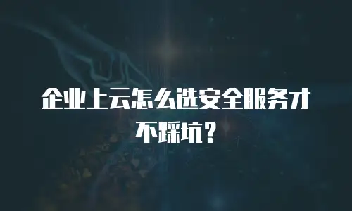 企业上云怎么选安全服务才不踩坑？