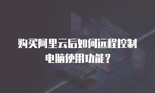 购买阿里云后如何远程控制电脑使用功能？