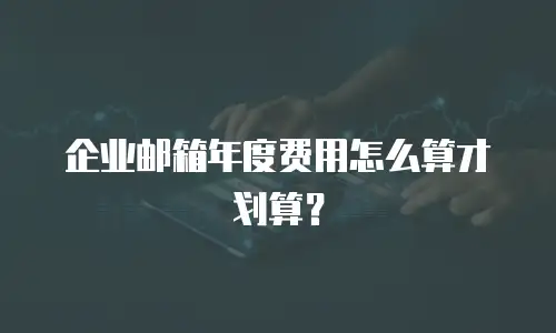 企业邮箱年度费用怎么算才划算？