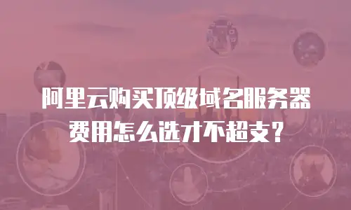 阿里云购买顶级域名服务器费用怎么选才不超支？
