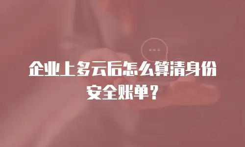 企业上多云后怎么算清身份安全账单？