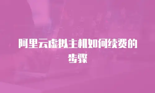 阿里云虚拟主机如何续费的步骤