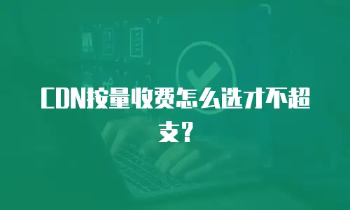 CDN按量收费怎么选才不超支？