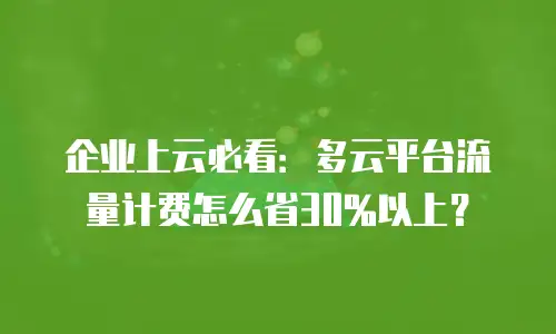 企业上云必看：多云平台流量计费怎么省30%以上？