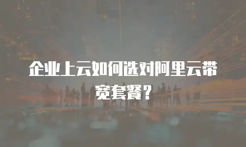 企业上云如何选对阿里云带宽套餐？