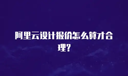 阿里云设计报价怎么算才合理？