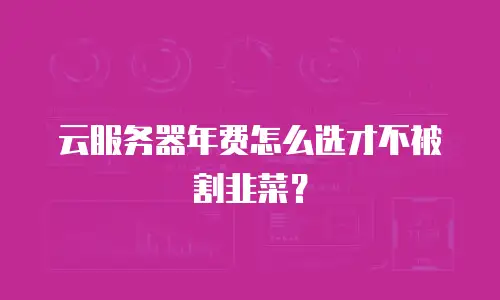 云服务器年费怎么选才不被割韭菜？