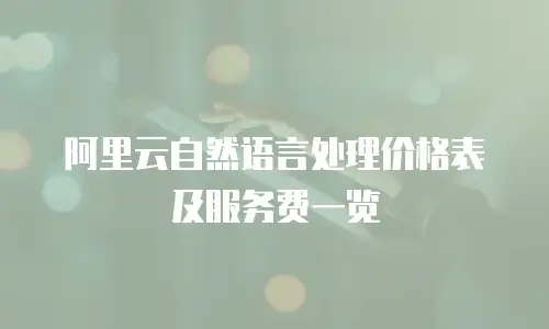 阿里云自然语言处理价格表及服务费一览