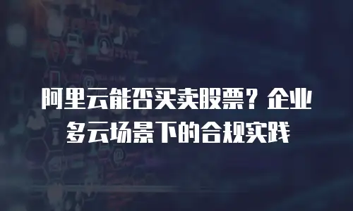 阿里云能否买卖股票？企业多云场景下的合规实践