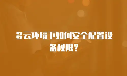 多云环境下如何安全配置设备权限？