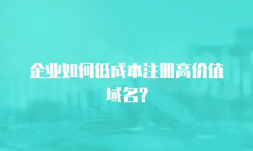 企业如何低成本注册高价值域名？