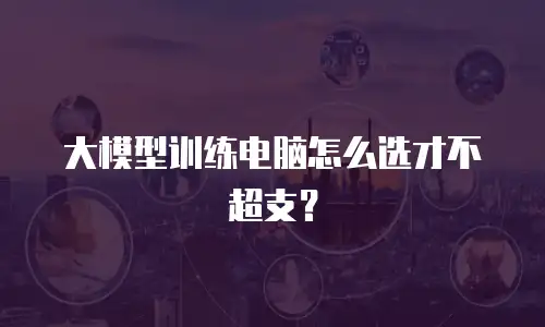 大模型训练电脑怎么选才不超支？