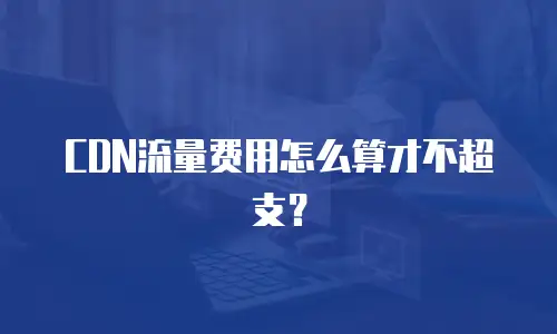 CDN流量费用怎么算才不超支？