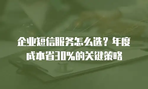 企业短信服务怎么选？年度成本省30%的关键策略