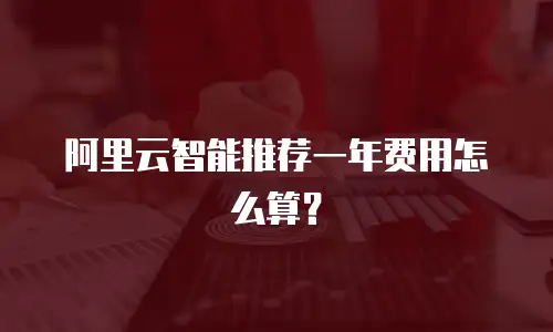 阿里云智能推荐一年费用怎么算？