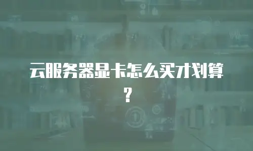 云服务器显卡怎么买才划算？