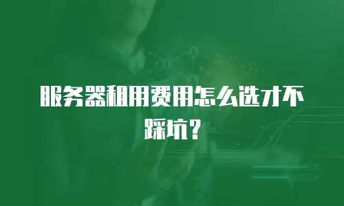 服务器租用费用怎么选才不踩坑？