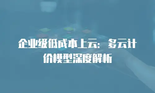 企业级低成本上云：多云计价模型深度解析