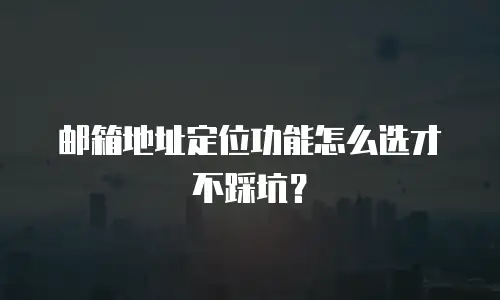 邮箱地址定位功能怎么选才不踩坑？