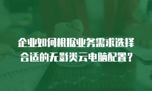 企业如何根据业务需求选择合适的无影类云电脑配置？