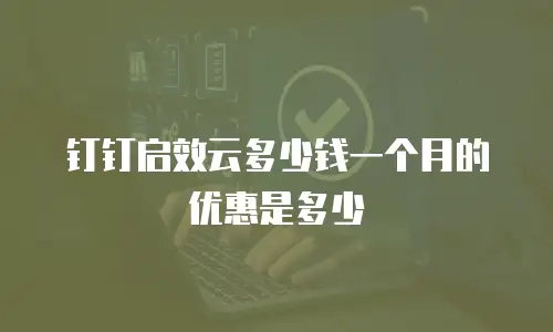 钉钉启效云多少钱一个月的优惠是多少
