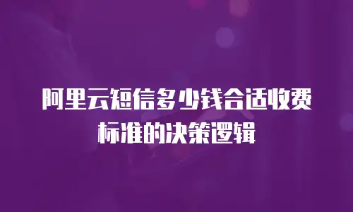 阿里云短信多少钱合适收费标准的决策逻辑