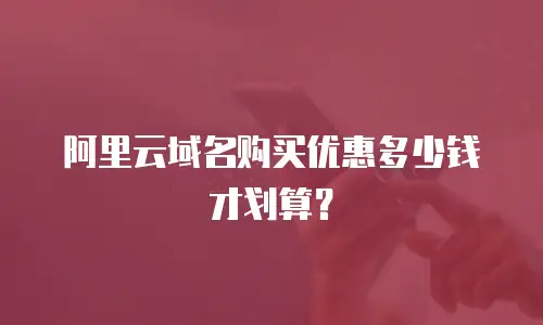 阿里云域名购买优惠多少钱才划算？