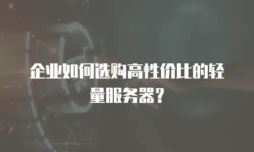 企业如何选购高性价比的轻量服务器？