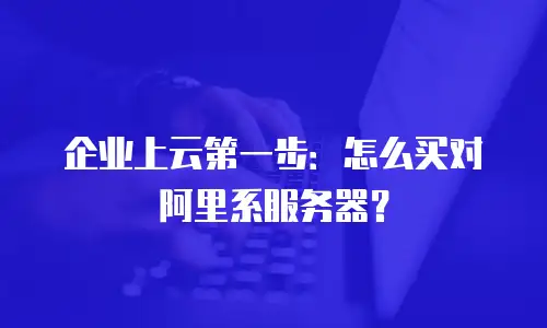 企业上云第一步：怎么买对阿里系服务器？