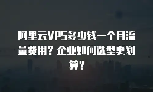 阿里云VPS多少钱一个月流量费用？企业如何选型更划算？