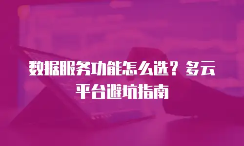 数据服务功能怎么选？多云平台避坑指南