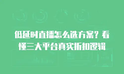 低延时直播怎么选方案？看懂三大平台真实折扣逻辑