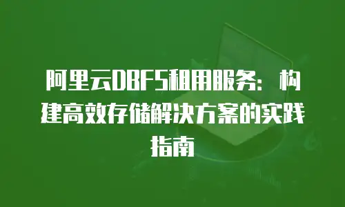 阿里云DBFS租用服务：构建高效存储解决方案的实践指南