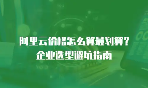 阿里云价格怎么算最划算？企业选型避坑指南