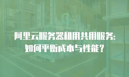 阿里云服务器租用共用服务：如何平衡成本与性能？