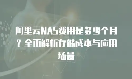 阿里云NAS费用是多少个月？全面解析存储成本与应用场景