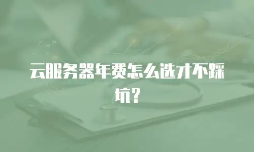 云服务器年费怎么选才不踩坑？