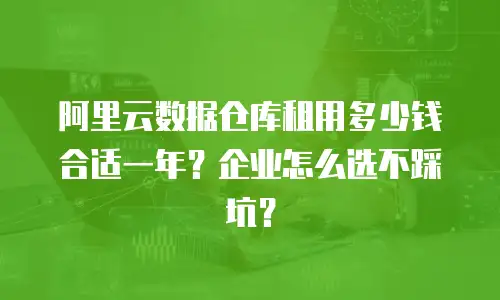 阿里云数据仓库租用多少钱合适一年？企业怎么选不踩坑？