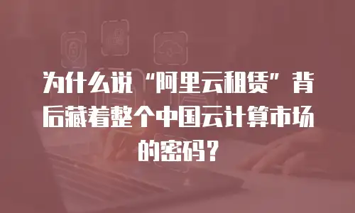 为什么说“阿里云租赁”背后藏着整个中国云计算市场的密码？