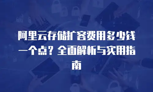 阿里云存储扩容费用多少钱一个点？全面解析与实用指南