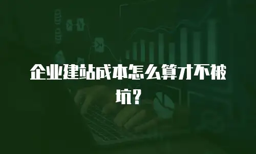 企业建站成本怎么算才不被坑？