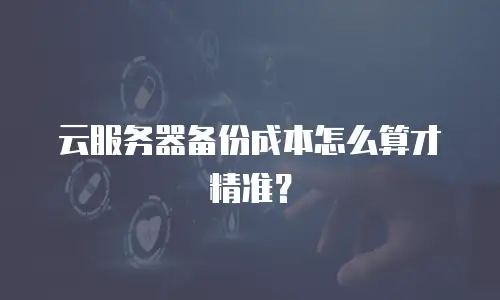 云服务器备份成本怎么算才精准？
