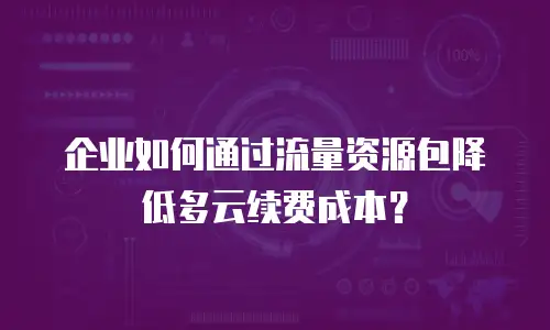 企业如何通过流量资源包降低多云续费成本？