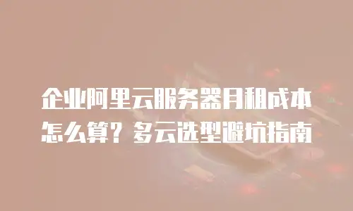 企业阿里云服务器月租成本怎么算？多云选型避坑指南