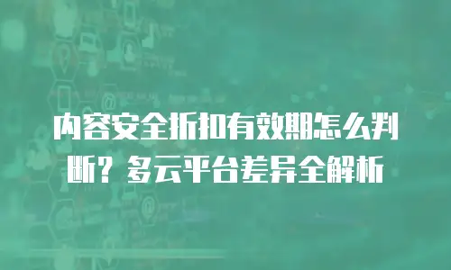 内容安全折扣有效期怎么判断？多云平台差异全解析