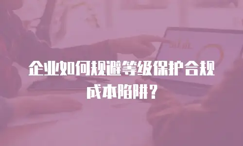 企业如何规避等级保护合规成本陷阱？