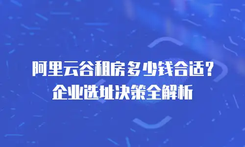 阿里云谷租房多少钱合适？企业选址决策全解析