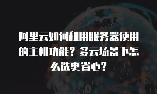 阿里云如何租用服务器使用的主机功能？多云场景下怎么选更省心？