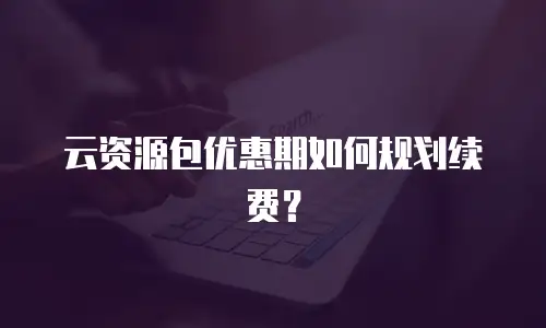 云资源包优惠期如何规划续费？