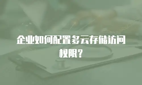 企业如何配置多云存储访问权限？